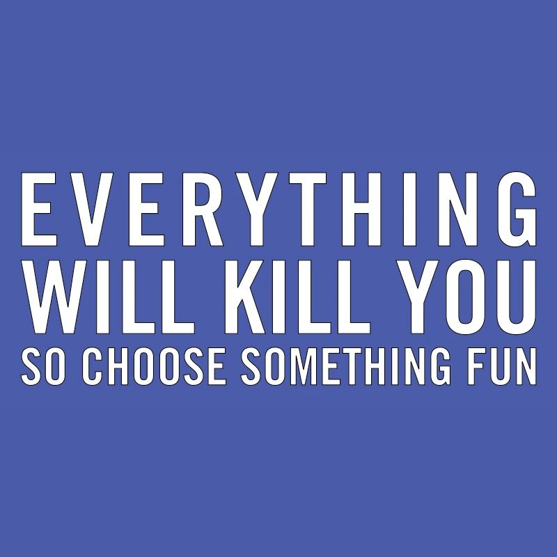 Everything will kill you so choose something fun