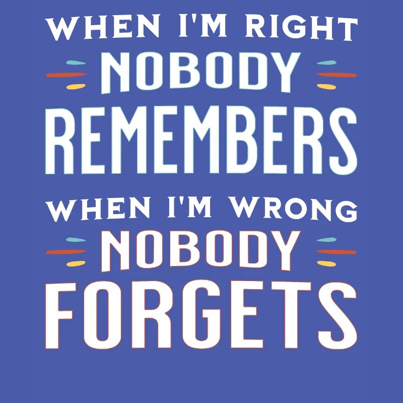 When I'm right nobody remembers, when I'm wrong...