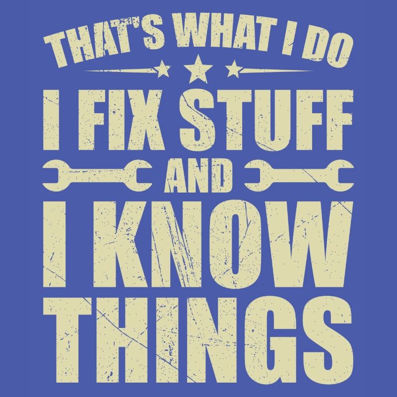 That's what i do i fix stuff and i know things