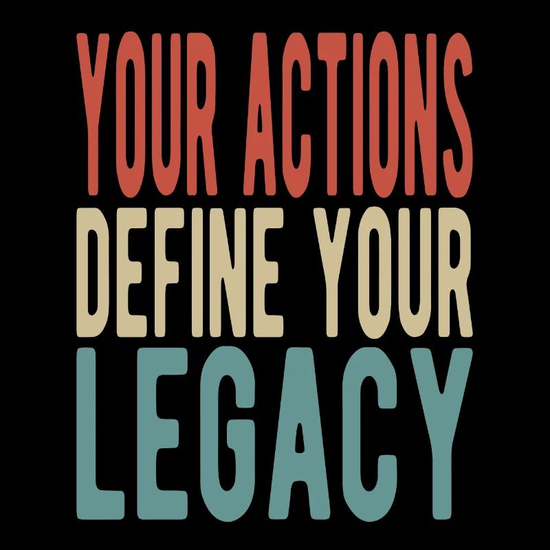 Your actions define your legacy