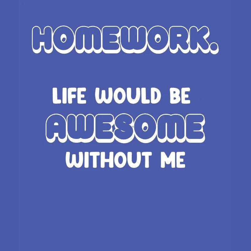 Homework. Life would be great without me.