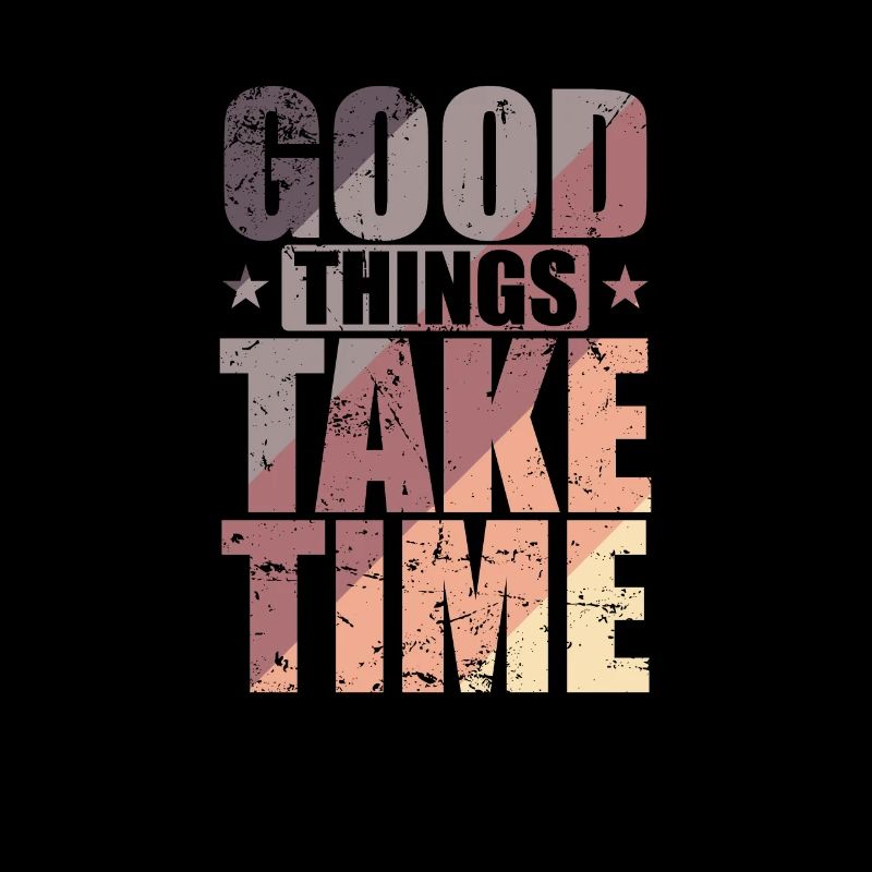 Good things take time Quality over quantity