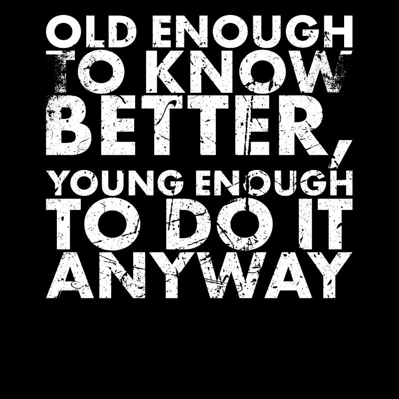 Old enough to know better, young enough to