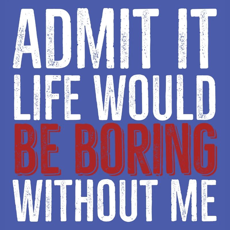Admit It Life Would Be Boring Without Me