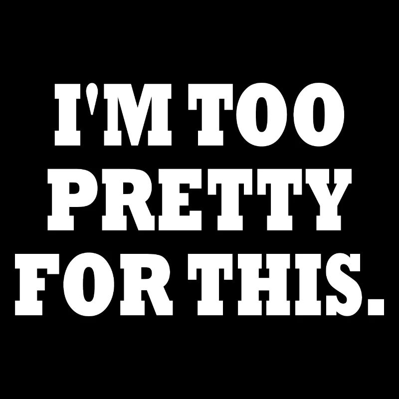 IM TOO PRETTY FOR THIS