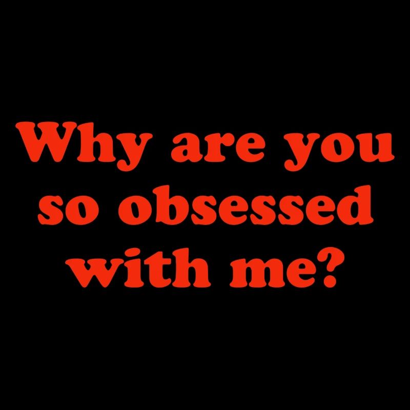 Why are you so obsessed with me?
