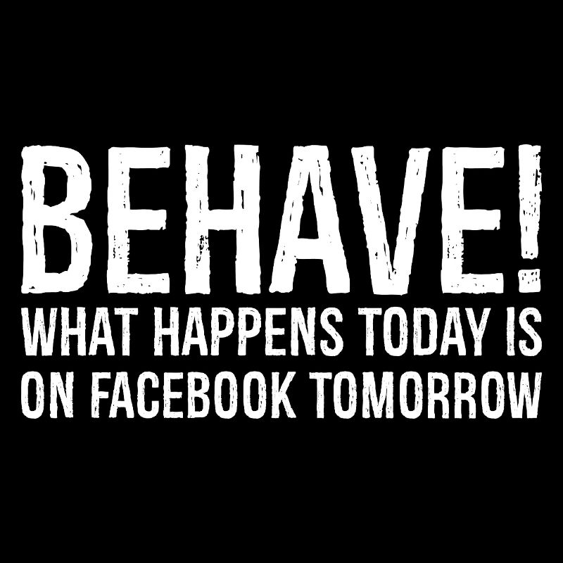 behave what happens today is on Facebook tomorrow