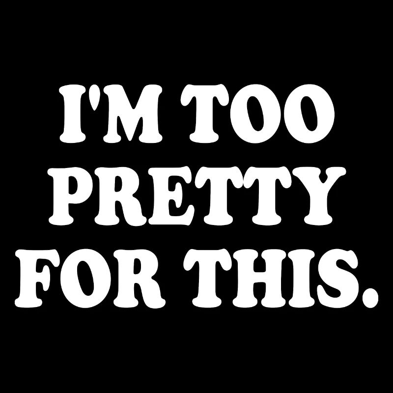 IM TOO PRETTY FOR THIS