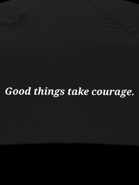 Good things take courage.