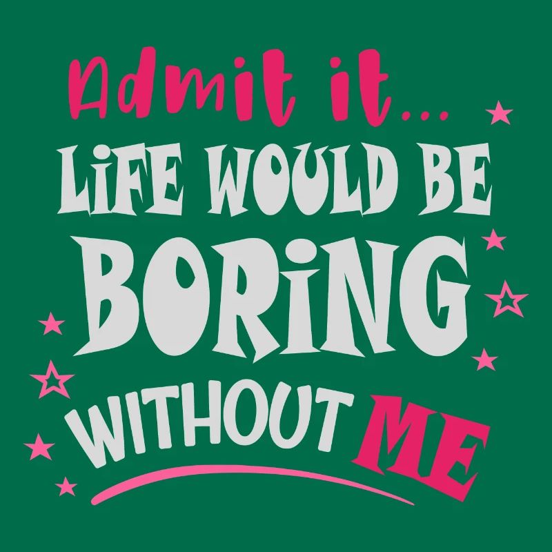 Admit it, life would be boring without me
