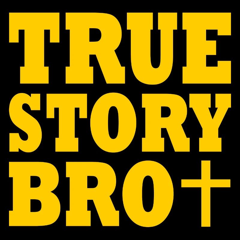 True story bro