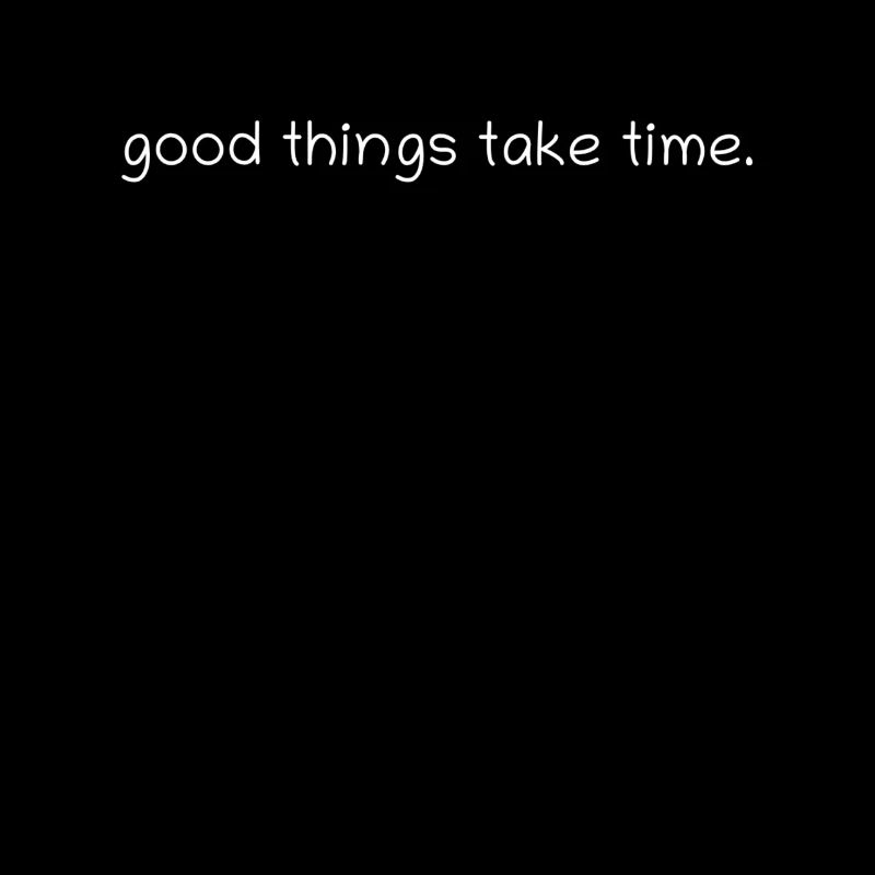 Good things take time.