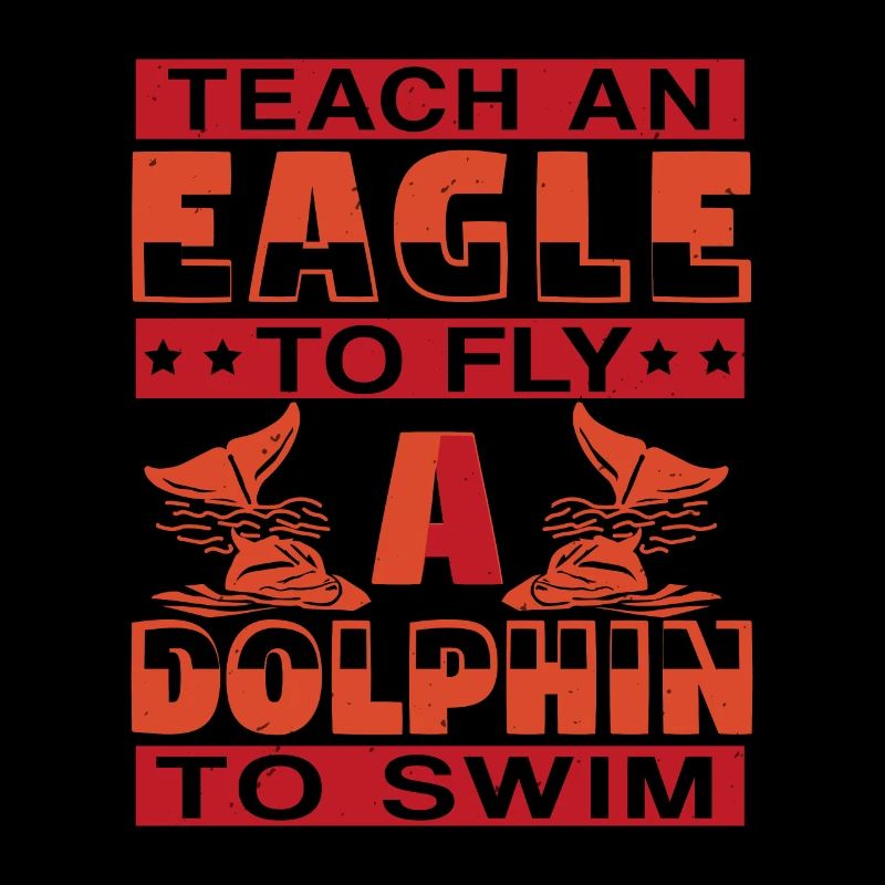 TEACH AN EAGLE TO FLY A DOLPHINS TO SWIM