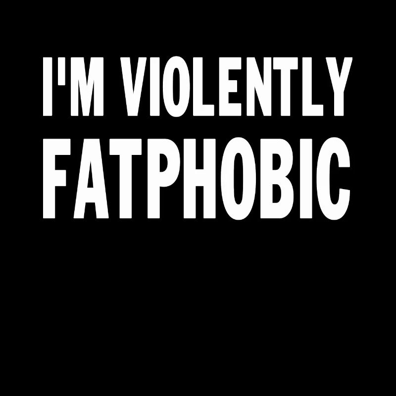 I'm Violently Fatphobic Proudly Fatphobic saying