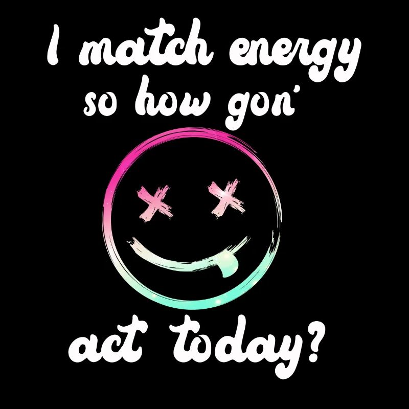 I Match Energy So How We Gon' Act Today