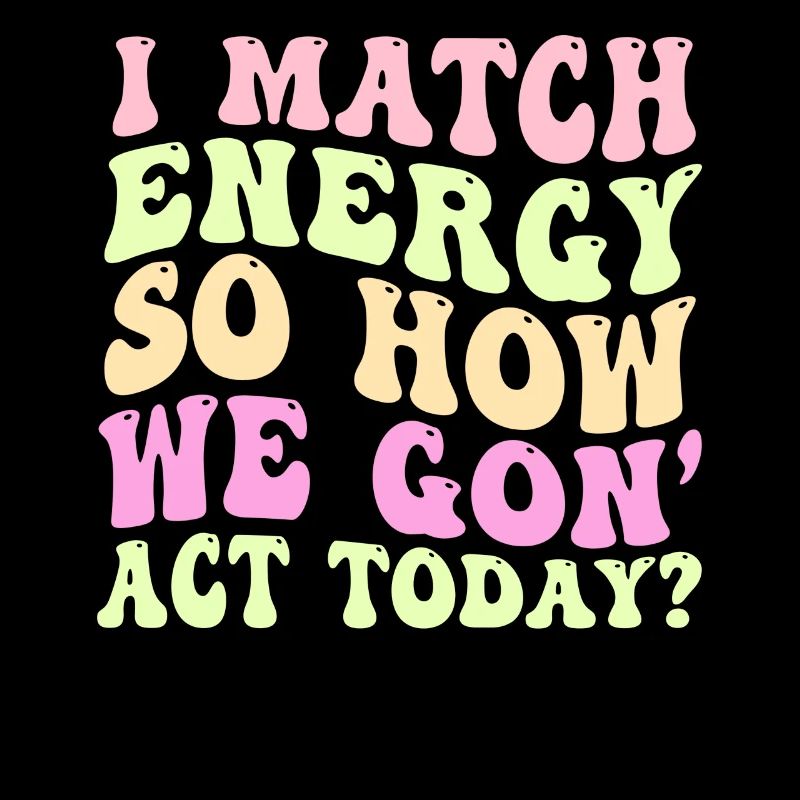 I Match Energy So How We Gon' Act Today