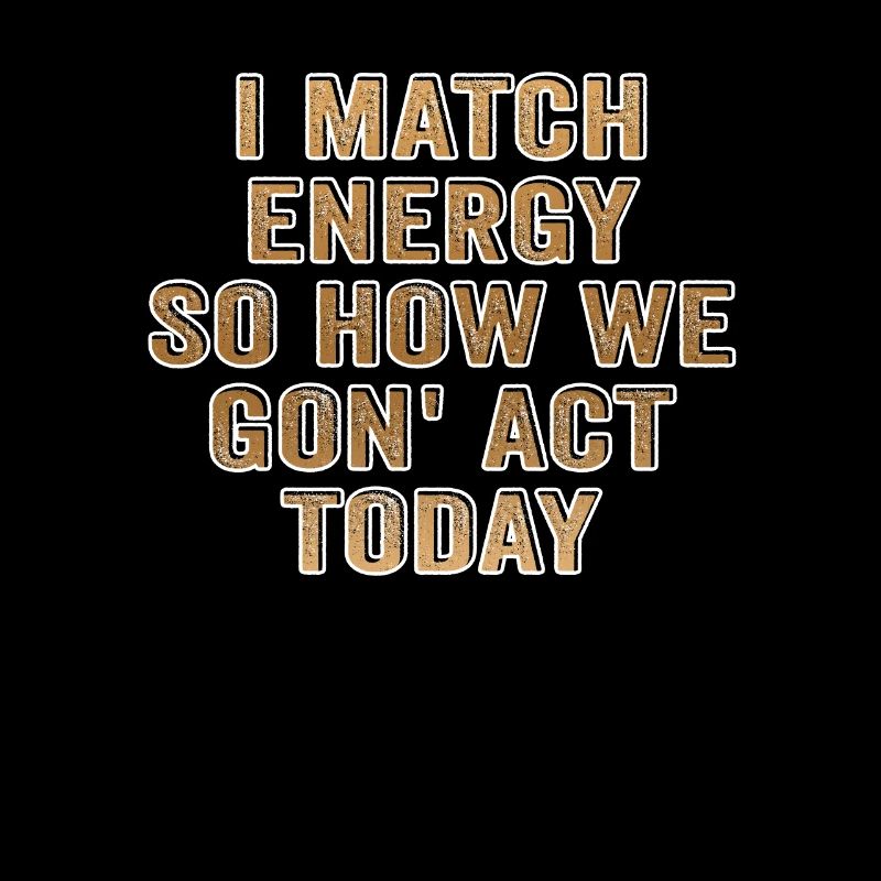 I Match Energy So How We Gon' Act Today