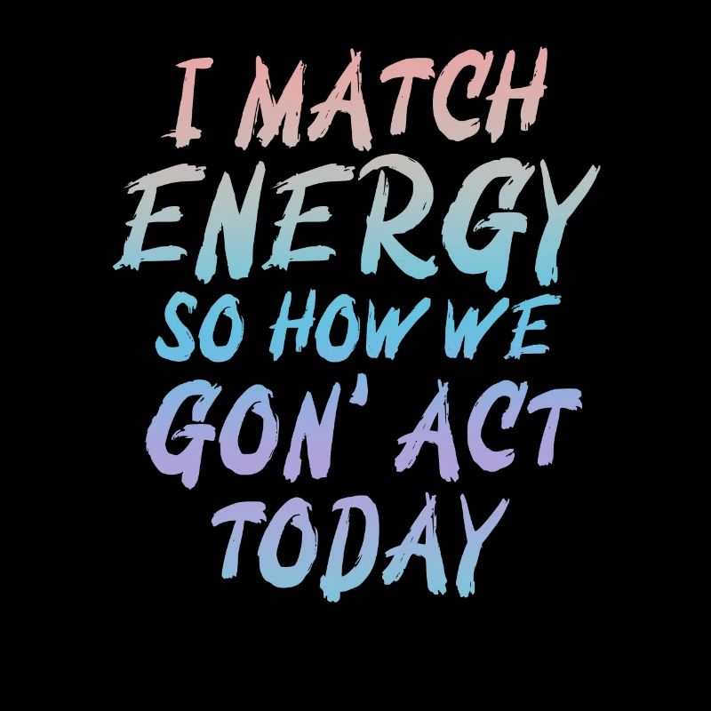 I Match Energy So How We Gon' Act Today
