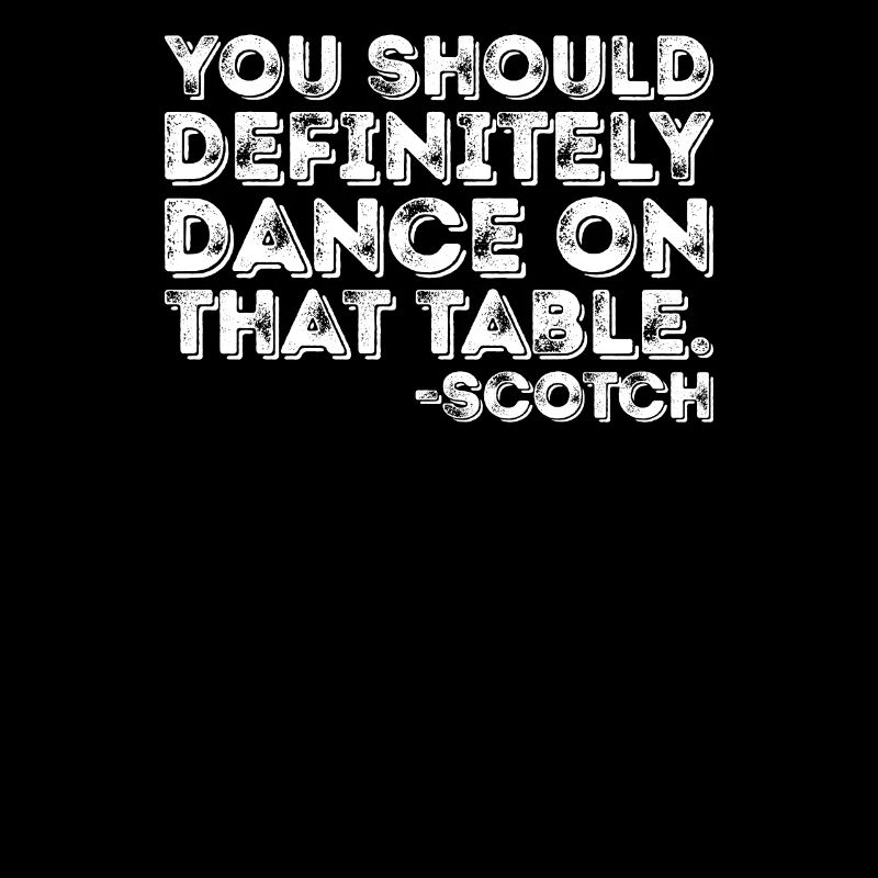 You Should Definitely Dance On That Table Scotch