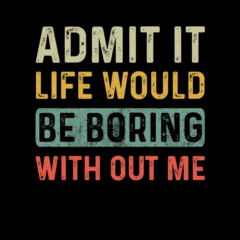 Admit It Life Would Be Boring Without Me Funny