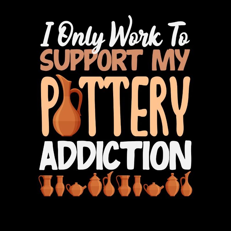 I only work for my pottery addiction