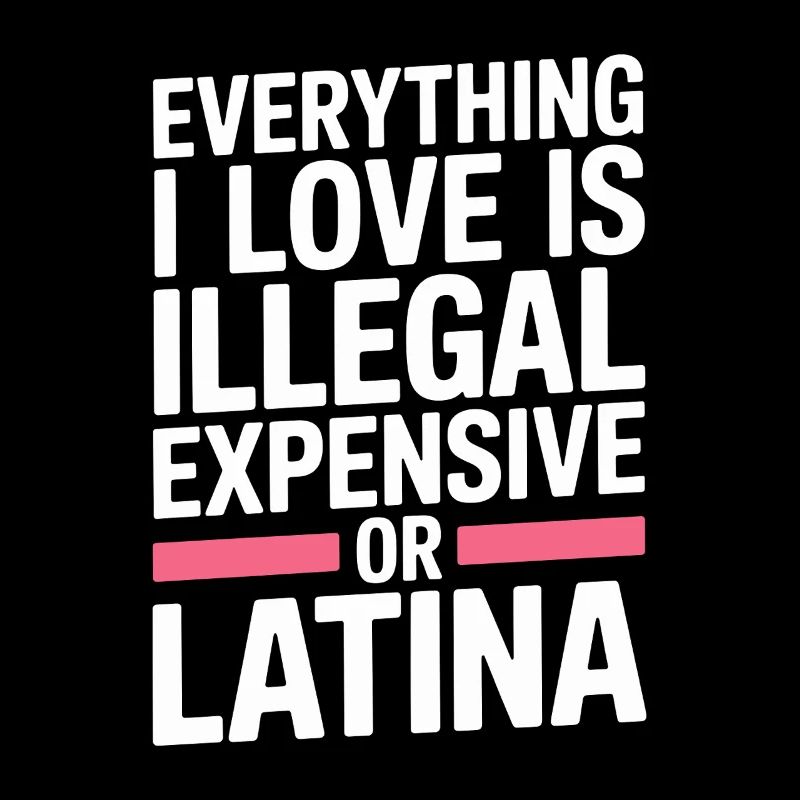 Everything I Love Is Illegal Expensive Or Latina