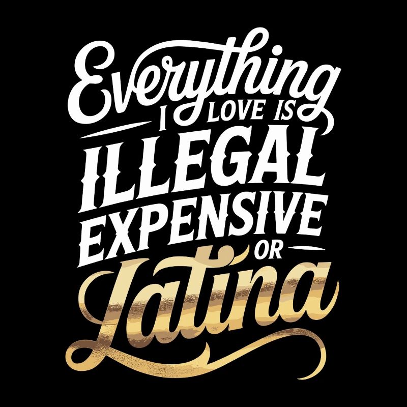 Everything I Love Is Illegal Expensive Or Latina