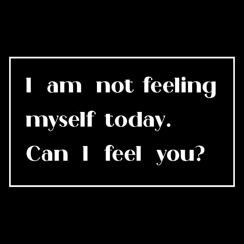 I am not feeling myself today can I feel you