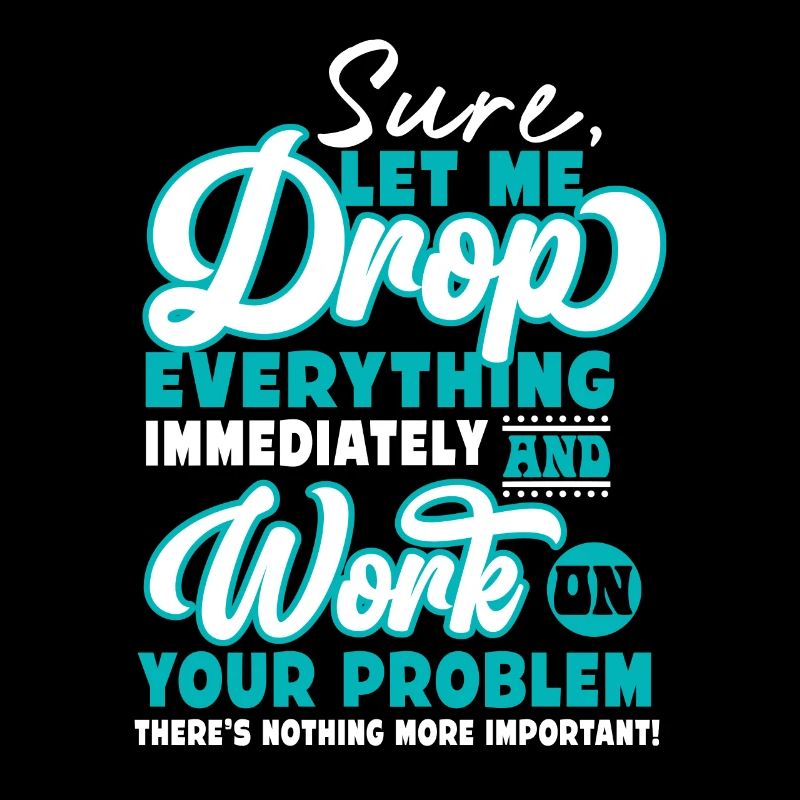 Let Me Drop Everything And Work On Your Problem