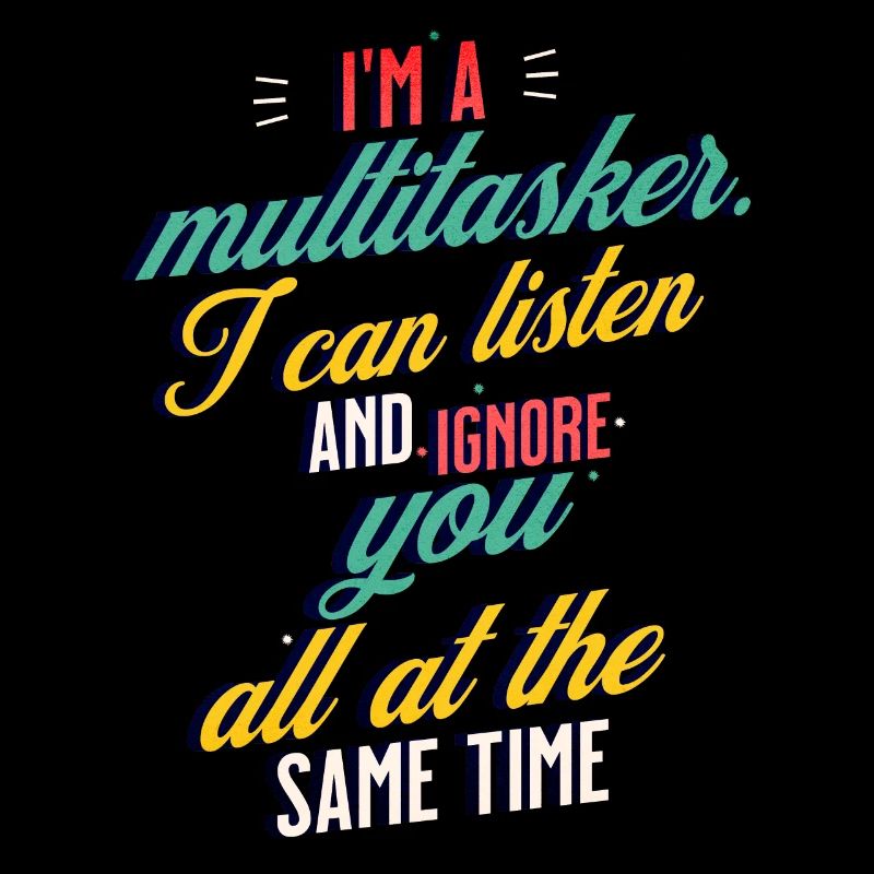 I'm a Multitasker I can listen and ignore you