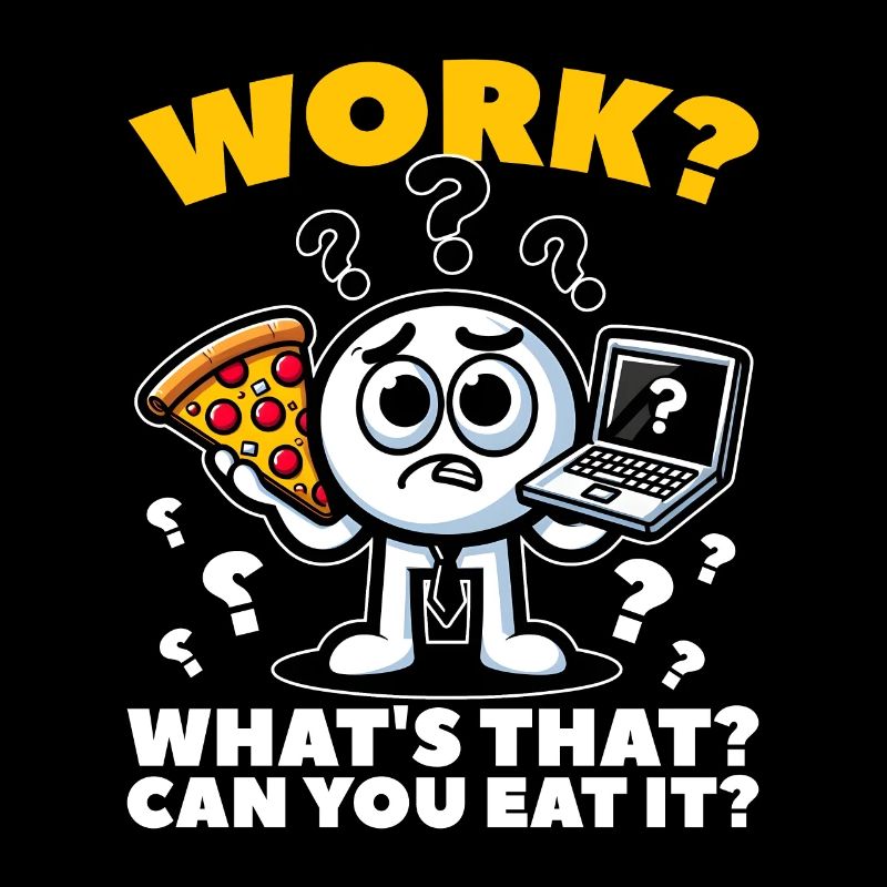 WORK? WHAT'S THAT? CAN YOU EAT IT?