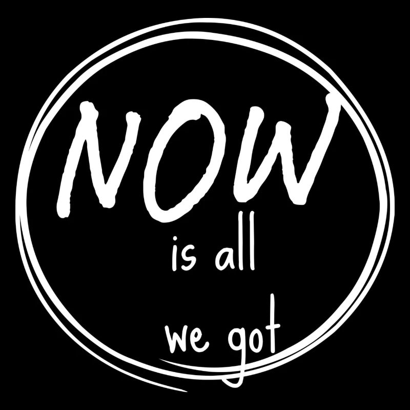 NOW is all we got