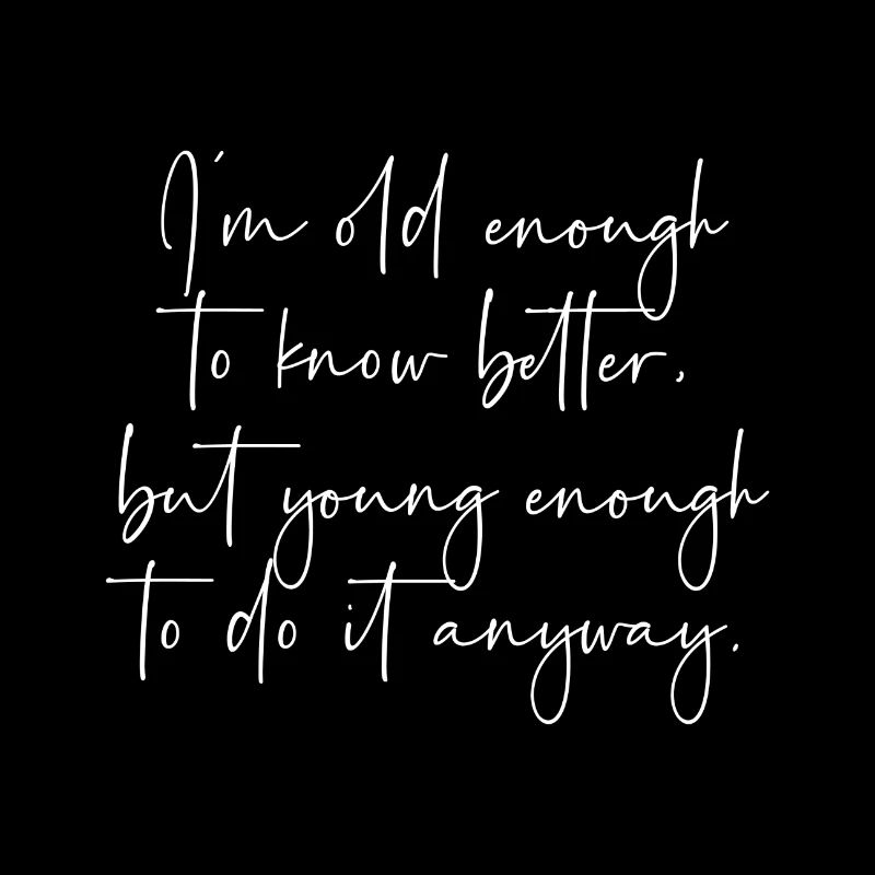 Im old enough to know better ...