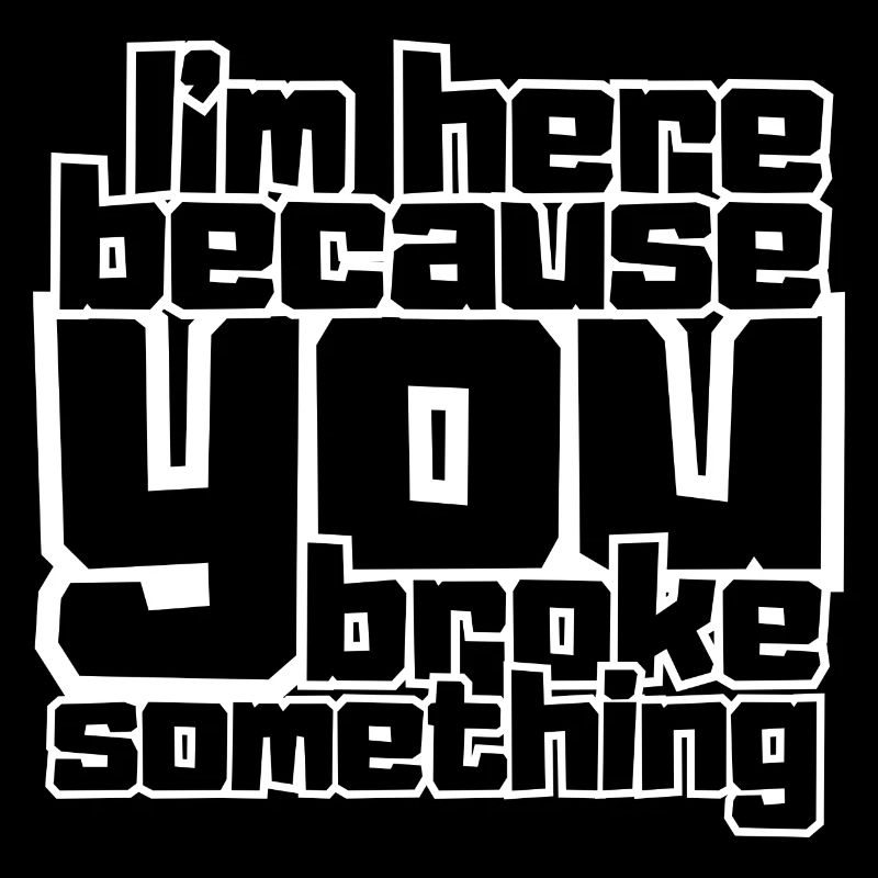 I'm here because you broke something
