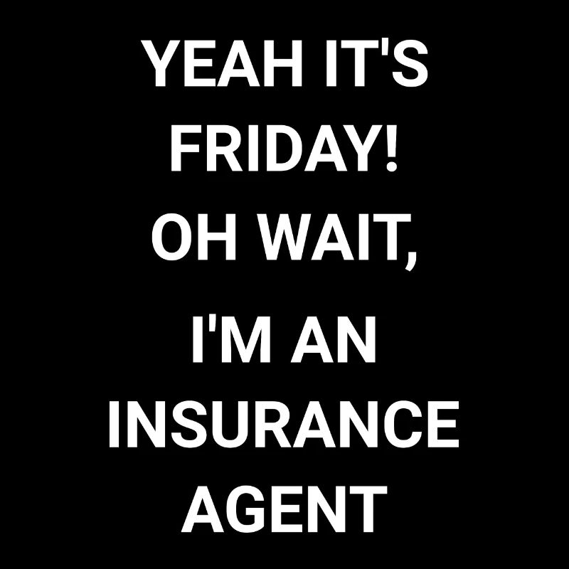 Yeah It s Friday Oh Wait I m An Insurance Agent