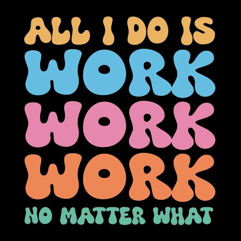All I do is work work work no matter what