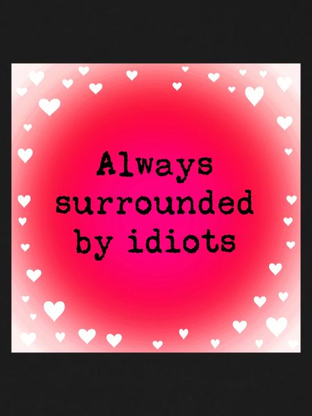 Always surrounded by idiots.