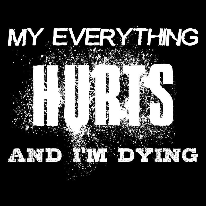MY EVERYTHING HURTS AND I'M DYING Everything hurts