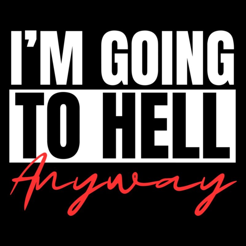 I m Going To Hell Anyway Sarcastic Religion Heaven