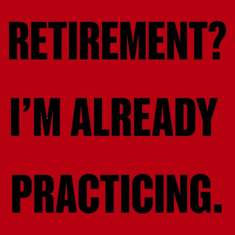 Retirement? I’m already practicing.