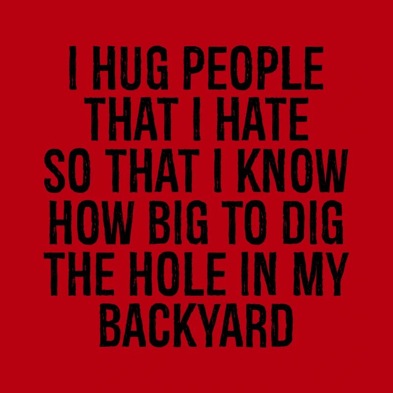 I hug people that I hate so that I know how big