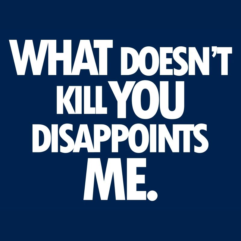 WHAT DOESNT KILL YOU DISAPPOINTS ME