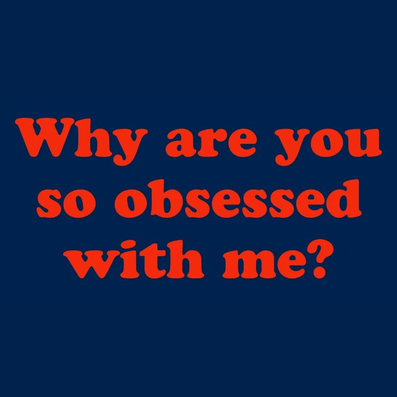 Why are you so obsessed with me?