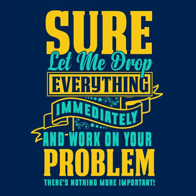 Let Me Drop Everything And Work On Your Problem