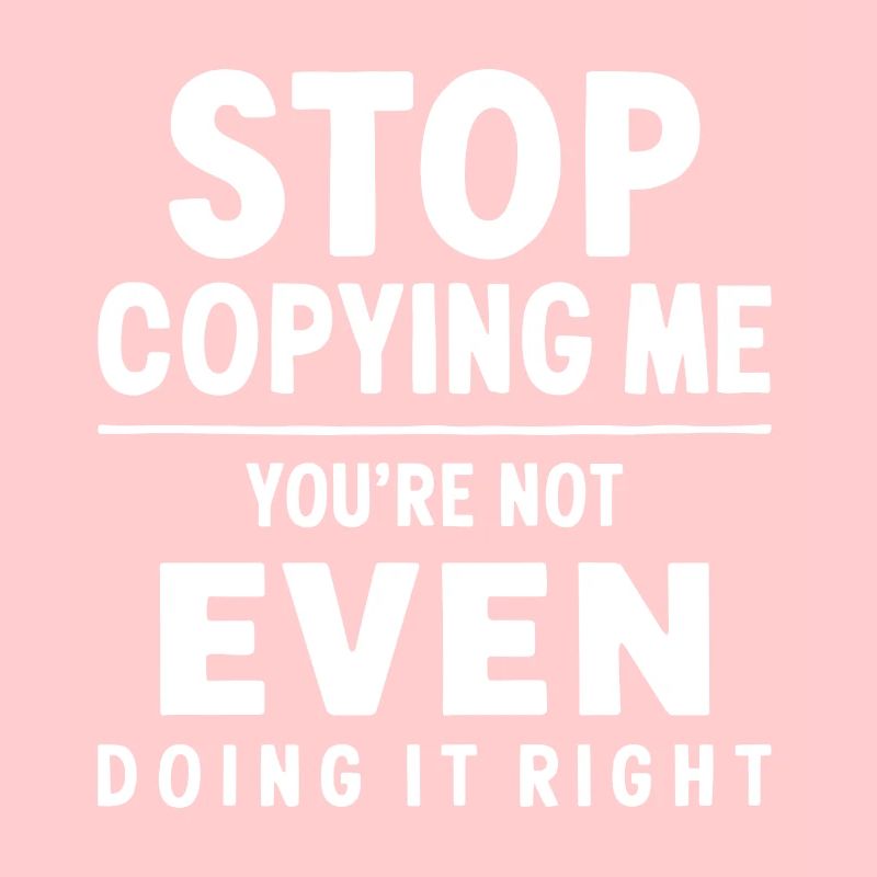 Arrête de me copier, tu ne le fais même pas correctement Hum