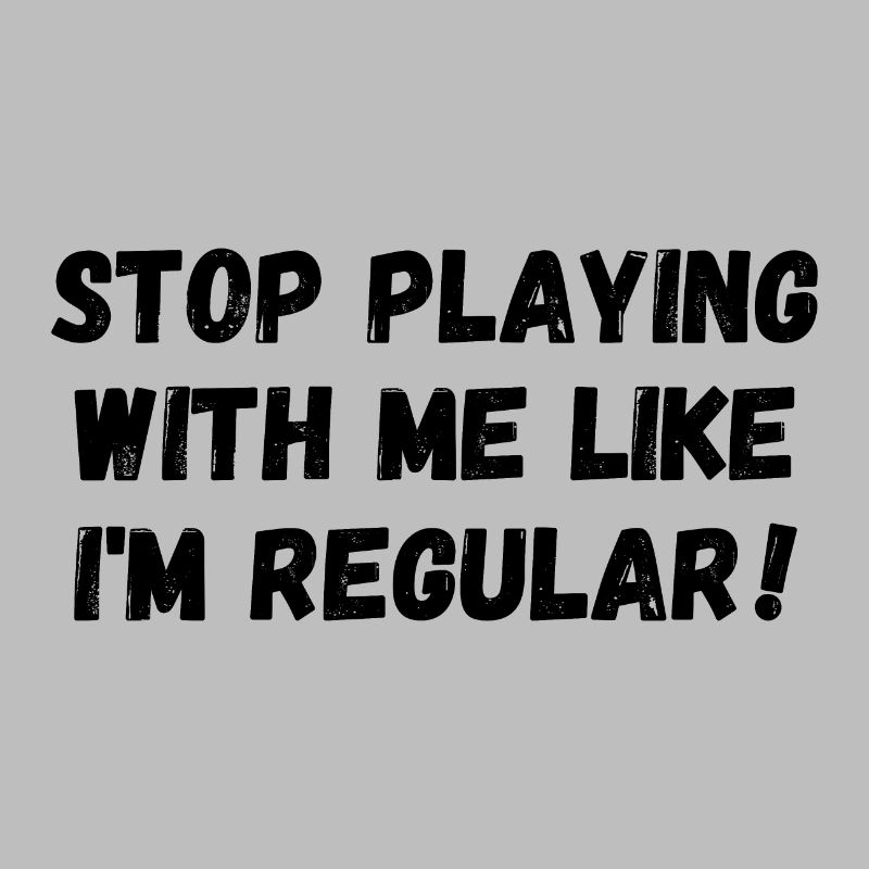 Stop playing with me like I'm regular