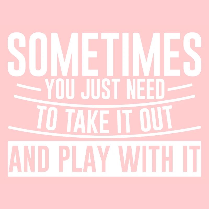 You Just Need To Take It Out And Play With It