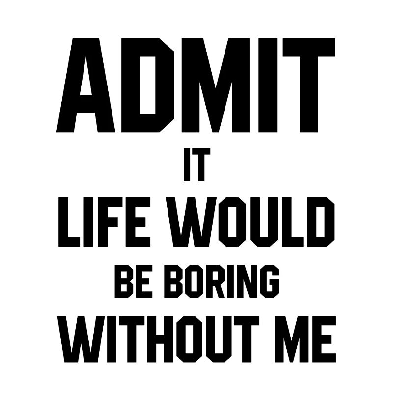 Admit It Life Would Be Boring Without Me - Funny S