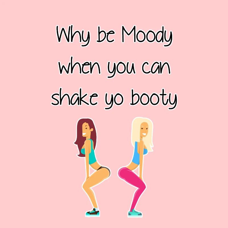 Why be moody when you shake yo booty