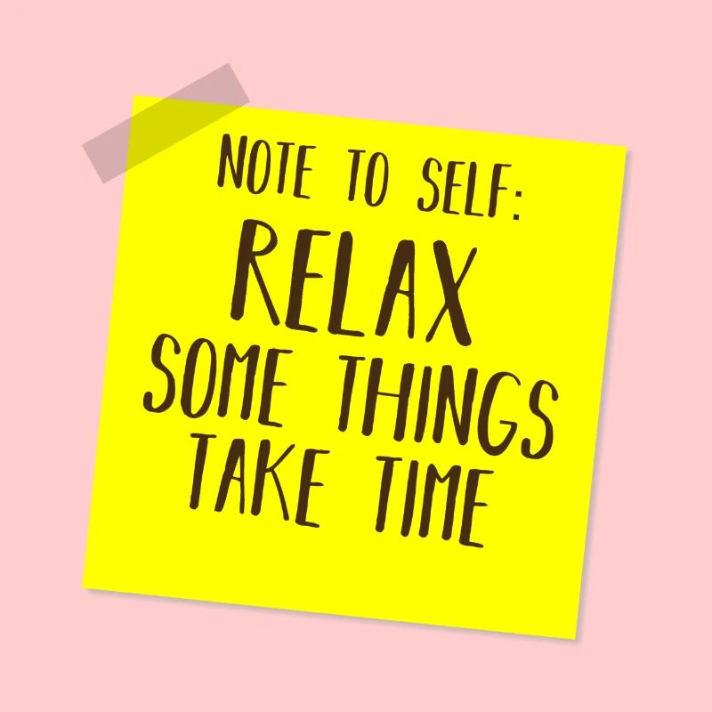 NOTE TO SELF: RELAX, SOME THINGS TAKE TIME